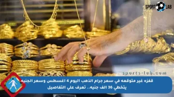 قفزة غير متوقعة في سعر جرام الذهب اليوم 4 أغسطس وسعر الجنيه يتخطى 36 ألف جنيه.. تعرف على التفاصيل